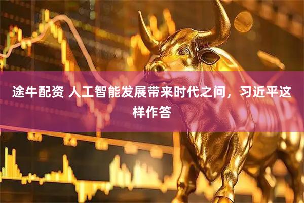 途牛配资 人工智能发展带来时代之问，习近平这样作答