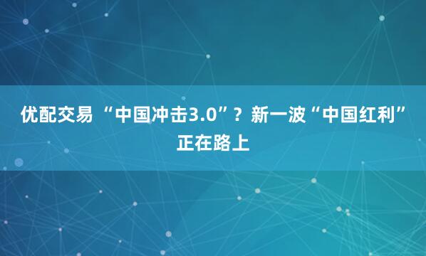 优配交易 “中国冲击3.0”？新一波“中国红利”正在路上